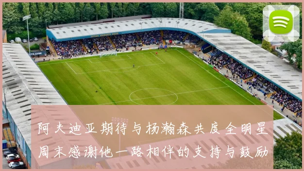 阿夫迪亚期待与杨瀚森共度全明星周末感谢他一路相伴的支持与鼓励