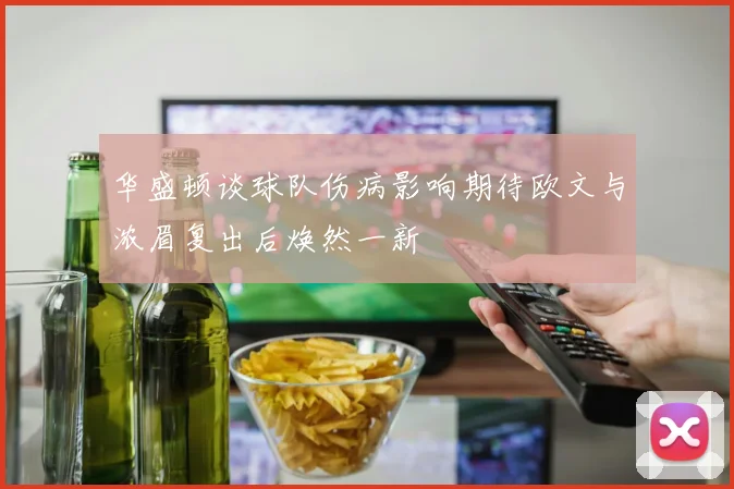 华盛顿谈球队伤病影响期待欧文与浓眉复出后焕然一新