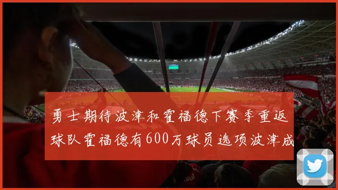 勇士期待波津和霍福德下赛季重返球队霍福德有600万球员选项波津成为自由球员