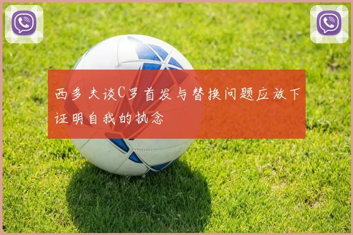 西多夫谈C罗首发与替换问题应放下证明自我的执念