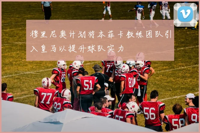 穆里尼奥计划将本菲卡教练团队引入皇马以提升球队实力