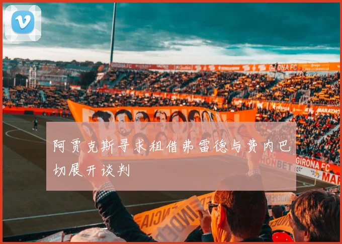 阿贾克斯寻求租借弗雷德与费内巴切展开谈判