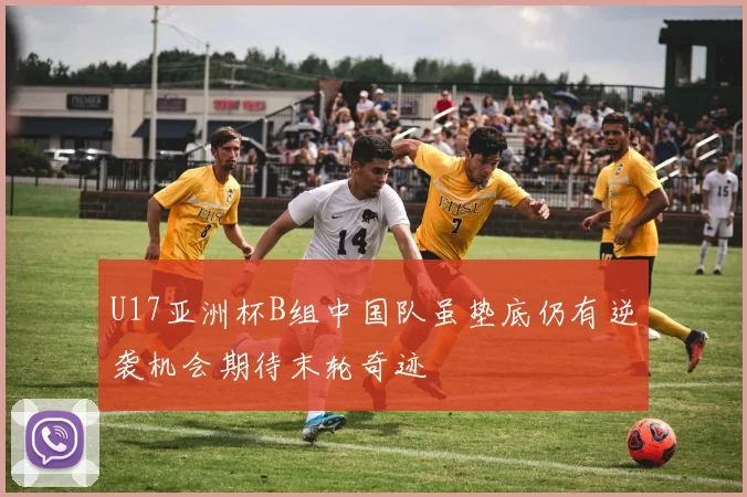 U17亚洲杯B组中国队虽垫底仍有逆袭机会期待末轮奇迹