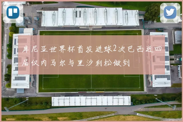库尼亚世界杯首发进球2次巴西近四届仅内马尔与里沙利松做到