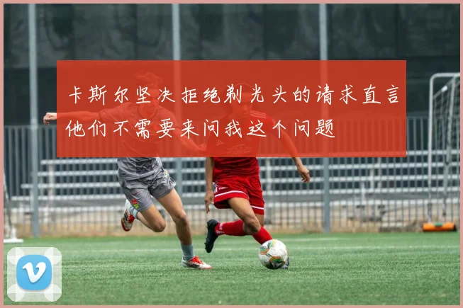 卡斯尔坚决拒绝剃光头的请求直言他们不需要来问我这个问题