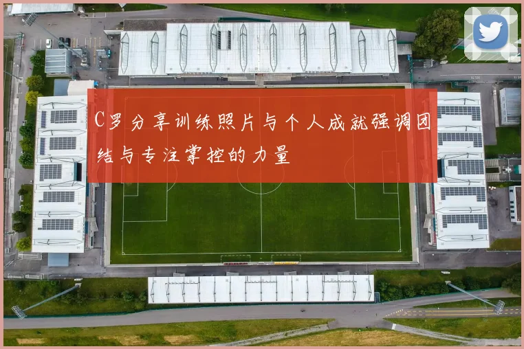 C罗分享训练照片与个人成就强调团结与专注掌控的力量