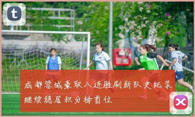 成都蓉城豪取八连胜刷新队史纪录继续稳居积分榜首位