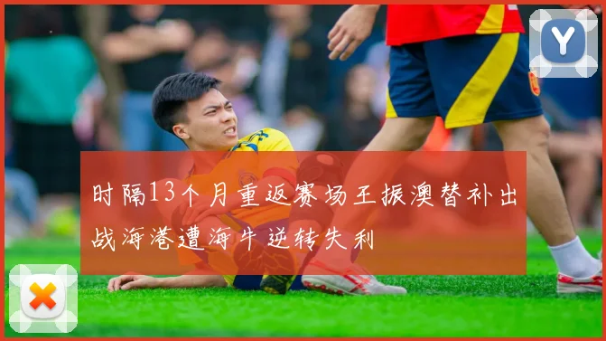 时隔13个月重返赛场王振澳替补出战海港遭海牛逆转失利
