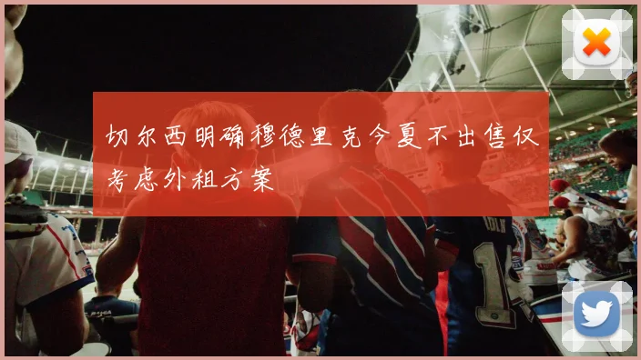 切尔西明确穆德里克今夏不出售仅考虑外租方案