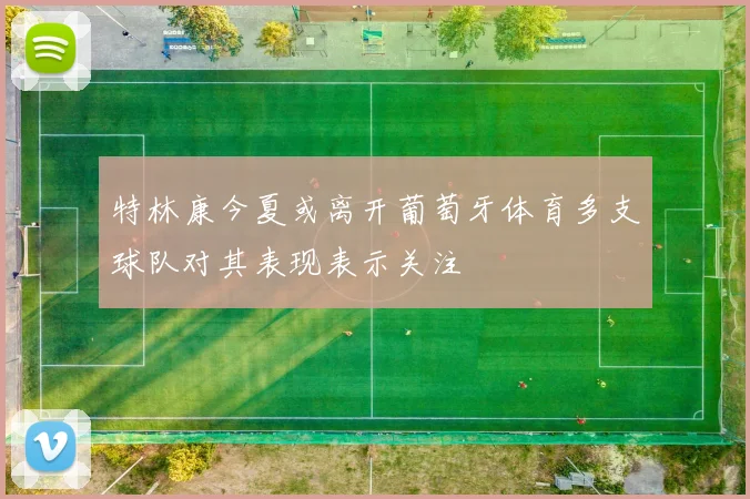 特林康今夏或离开葡萄牙体育多支球队对其表现表示关注