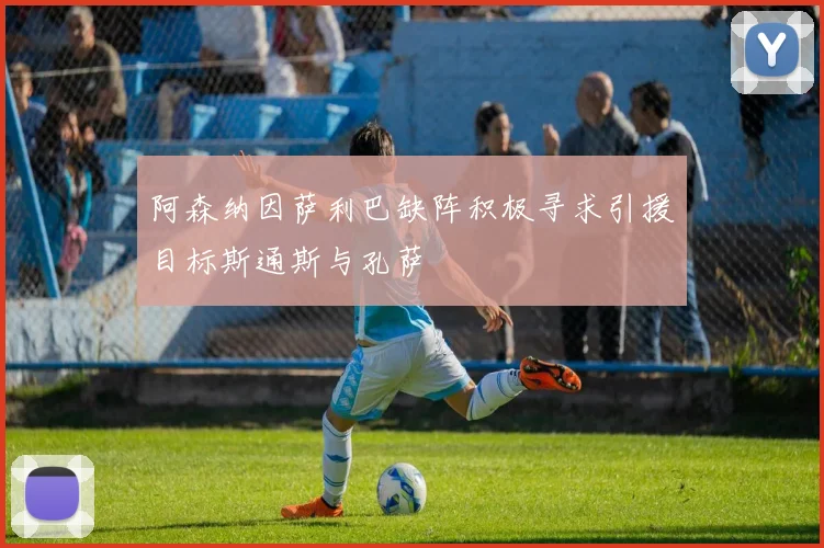 阿森纳因萨利巴缺阵积极寻求引援目标斯通斯与孔萨
