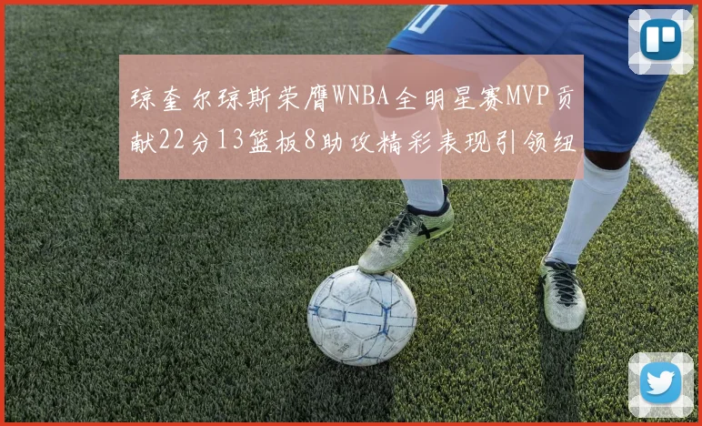 琼奎尔琼斯荣膺WNBA全明星赛MVP贡献22分13篮板8助攻精彩表现引领纽约自由人