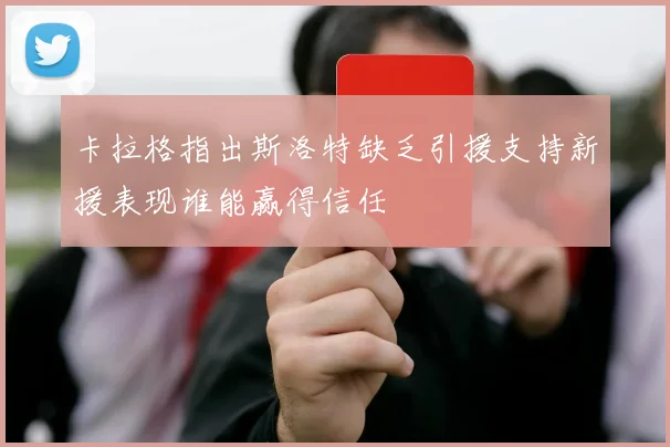 卡拉格指出斯洛特缺乏引援支持新援表现谁能赢得信任