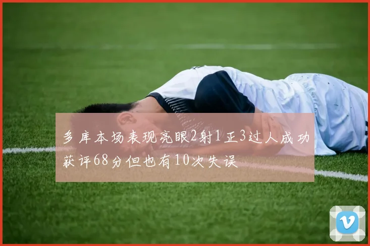 多库本场表现亮眼2射1正3过人成功获评68分但也有10次失误