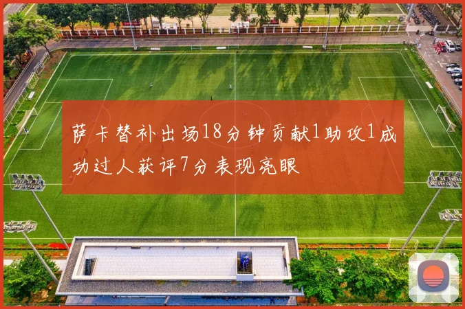 萨卡替补出场18分钟贡献1助攻1成功过人获评7分表现亮眼