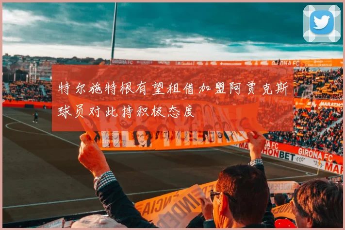 特尔施特根有望租借加盟阿贾克斯球员对此持积极态度