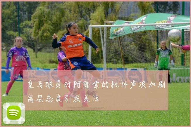 皇马球员对阿隆索的批评声浪加剧高层态度引发关注