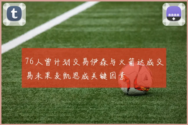 76人曾计划交易伊森与火箭达成交易未果麦凯恩成关键因素