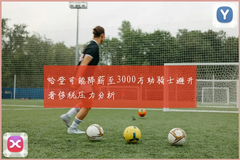 哈登可能降薪至3000万助骑士避开奢侈税压力分析