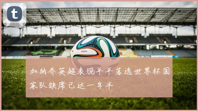 加纳乔英超表现平平落选世界杯国家队缺席已达一年半