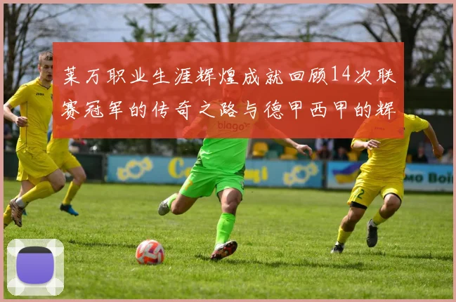 莱万职业生涯辉煌成就回顾14次联赛冠军的传奇之路与德甲西甲的辉煌历程
