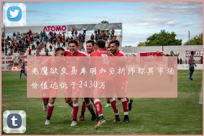 老鹰欲交易库明加分析师称其市场价值远低于2430万