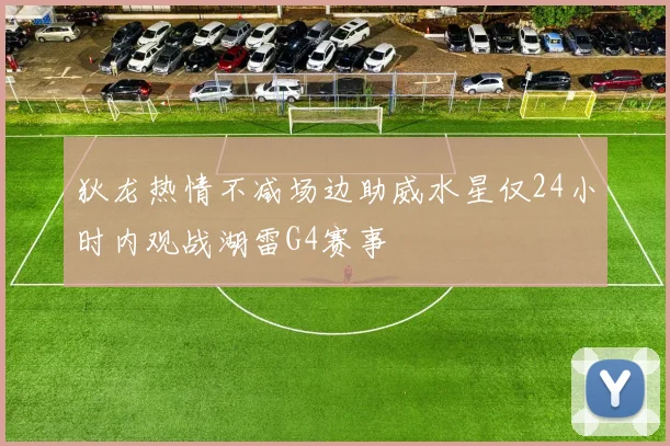 狄龙热情不减场边助威水星仅24小时内观战湖雷G4赛事