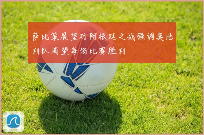 萨比策展望对阿根廷之战强调奥地利队渴望每场比赛胜利