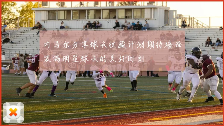 内马尔分享球衣收藏计划期待墙面装满明星球衣的美好时刻