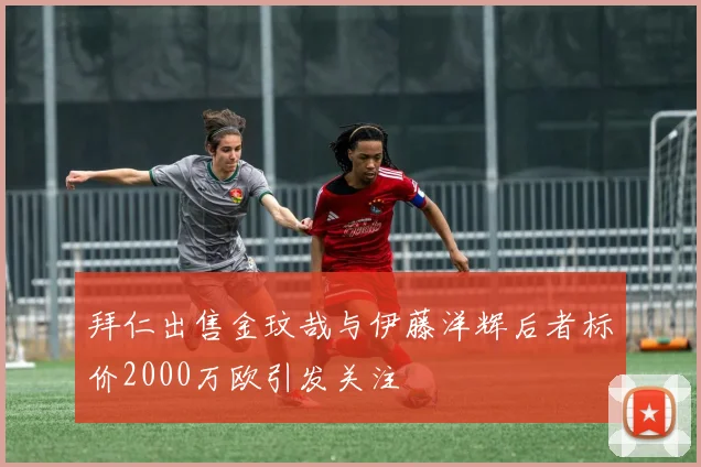 拜仁出售金玟哉与伊藤洋辉后者标价2000万欧引发关注