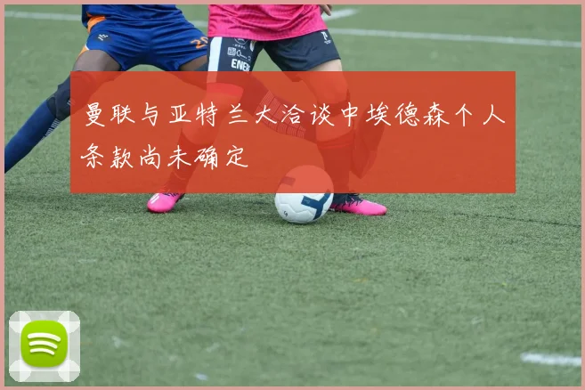 曼联与亚特兰大洽谈中埃德森个人条款尚未确定
