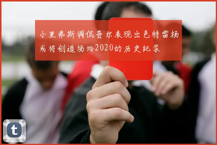 小里弗斯调侃普尔表现出色特雷杨或将创造场均2020的历史纪录