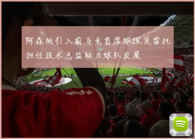 阿森纳引入前马竞首席球探莫雷托担任技术总监助力球队发展
