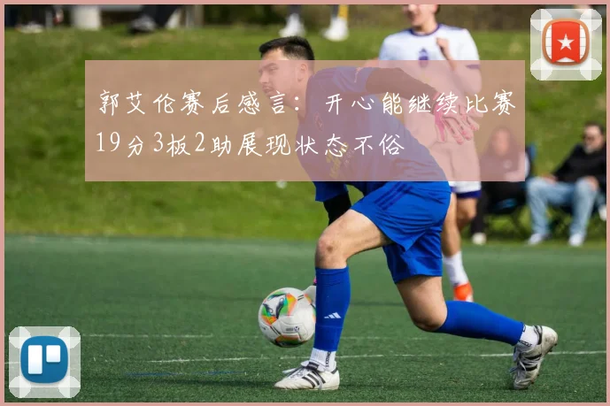 郭艾伦赛后感言：开心能继续比赛19分3板2助展现状态不俗