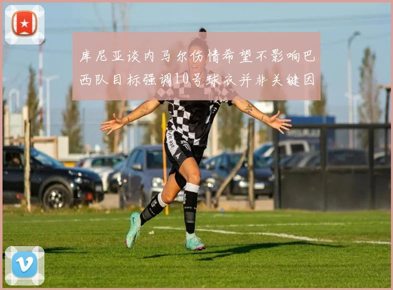 库尼亚谈内马尔伤情希望不影响巴西队目标强调10号球衣并非关键因素