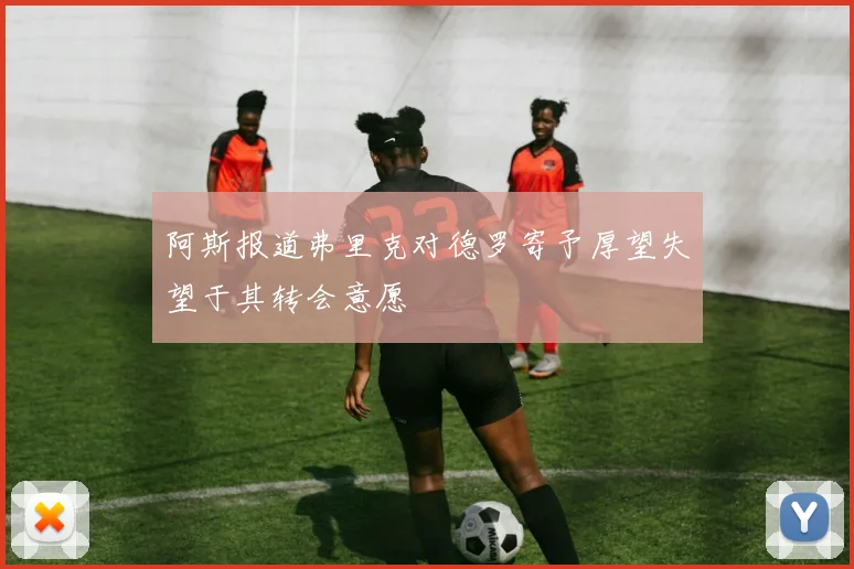 阿斯报道弗里克对德罗寄予厚望失望于其转会意愿