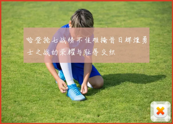 哈登抢七战绩不佳难掩昔日辉煌勇士之战的荣耀与耻辱交织