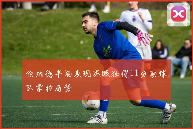 伦纳德半场表现亮眼独得11分助球队掌控局势